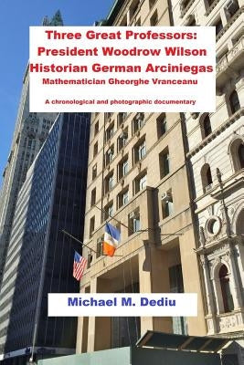 Three Great Professors: President Woodrow Wilson, Historian German Arciniegas: A chronological and photographic documentary by Dediu, Michael M.