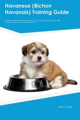 Havanese (Bichon Havanais) Training Guide Havanese Training Includes: Havanese Tricks, Socializing, Housetraining, Agility, Obedience, Behavioral Trai by Tucker, John