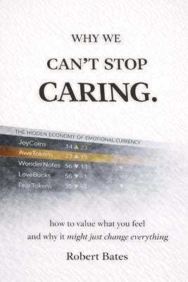 Why We Can't Stop Caring.: How To Value What You Feel - And Why It Might Just Change Everything by Bates, Robert