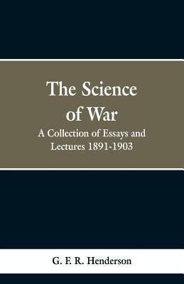 The Science of War: A Collection of Essays and Lectures, 1891-1903 by Henderson, G. F. R.