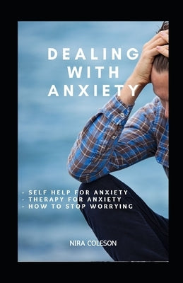 Dealing with Anxiety: Self help for anxiety, therapy for anxiety, how to stop worrying by Coleson, Nira