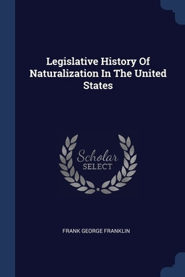 Legislative History Of Naturalization In The United States by Franklin, Frank George