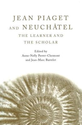 Jean Piaget and Neuchâtel: The Learner and the Scholar by Perret-Clermont, Anne-Nelly