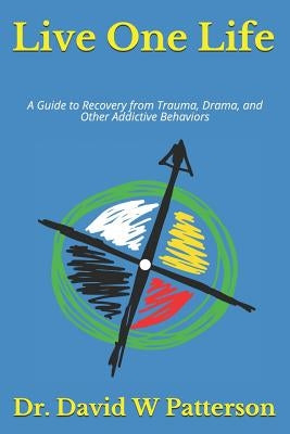 Live One Life: A Guide to Recovery from Trauma, Drama, and Other Addictive Behaviors by Patterson, David W.