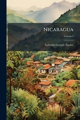 Nicaragua: Its People, Scenery, Monuments, and the Proposed Interoceanic Canal, With Numerous Original Maps and Illustrations.; Volume I by Squier, Ephraim George
