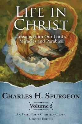 Life in Christ Vol 5: Lessons from Our Lord's Miracles and Parables by Spurgeon, Charles H.