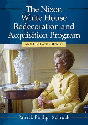 The Nixon White House Redecoration and Acquisition Program: An Illustrated History by Phillips-Schrock, Patrick