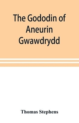 The Gododin of Aneurin gwawdrydd: an English translation, with copious explanatory notes; a life of Aneurin; and several lengthy dissertations illustr by Stephens, Thomas