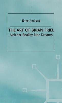 The Art of Brian Friel: Neither Reality Nor Dreams by Andrews, E.