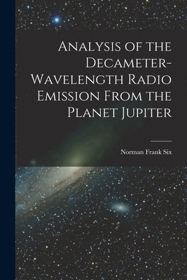 Analysis of the Decameter-wavelength Radio Emission From the Planet Jupiter by Six, Norman Frank