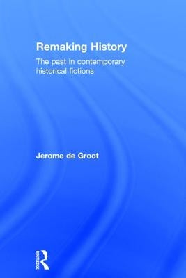 Remaking History: The Past in Contemporary Historical Fictions by de Groot, Jerome