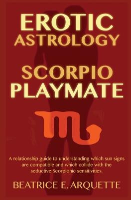Erotic Astrology: Scorpio Playmate: A relationship guide to understanding which sun signs are compatible and which collide with seductiv by Arquette, Beatrice E.