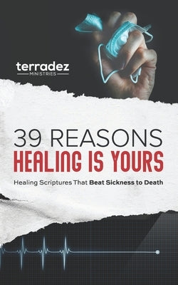 39 Reasons Healing Is Yours: Healing Scriptures That Beat Sickness to Death by Ministries, Terradez