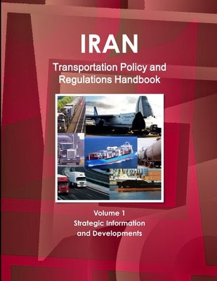Iran Transportation Policy and Regulations Handbook Volume 1 Strategic Information and Developments by Ibp, Inc