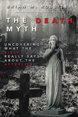 The Death Myth: Uncovering What the Bible Really Says about the Afterlife by Rossiter, Brian M.