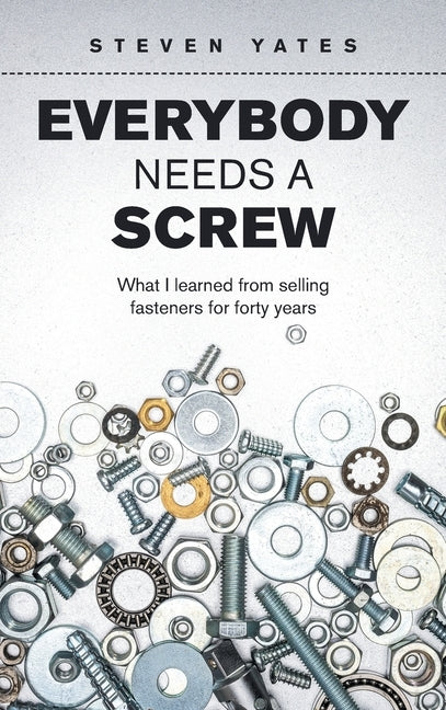 Everybody Needs a Screw: What I Learned from Selling Fasteners for Forty Years by Yates, Steven