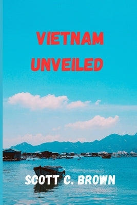 Vietnam Unveiled: A Journey Through Time, Culture, and Natural Beauty by S. Brown, Scott