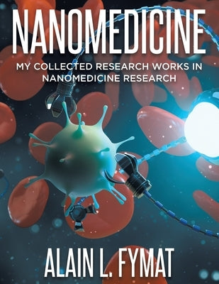 Nanomedicine: My Collected Research Works in Nanomedicine Research by Fymat, Alain L.