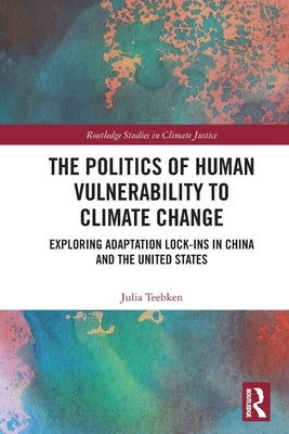 The Politics of Human Vulnerability to Climate Change: Exploring Adaptation Lock-ins in China and the United States by Teebken, Julia