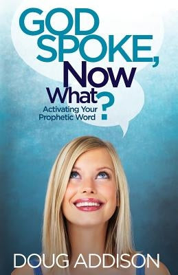 God Spoke, Now What?: Activating Your Prophetic Word by Addison, Doug