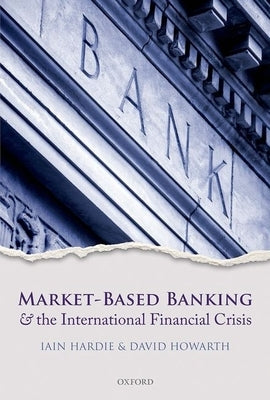 Market-Based Banking and the International Financial Crisis by Hardie, Iain