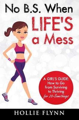 No B.S. When Life's A Mess: A Girl's Guide: How to Go from Surviving to Thriving for 20-Somethings by Flynn, Hollie