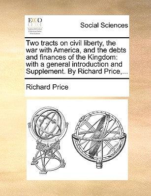 Two Tracts on Civil Liberty, the War with America, and the Debts and Finances of the Kingdom: With a General Introduction and Supplement. by Richard P by Price, Richard