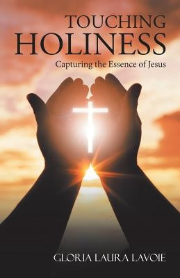Touching Holiness: Capturing the Essence of Jesus by Lavoie, Gloria Laura
