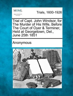 Trial of Capt. John Windsor, for the Murder of His Wife, Before the Court of Oyer & Terminer, Held at Georgetown, Del., June 25th 1851 by Anonymous