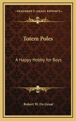 Totem Poles: A Happy Hobby for Boys by De Groat, Robert W.