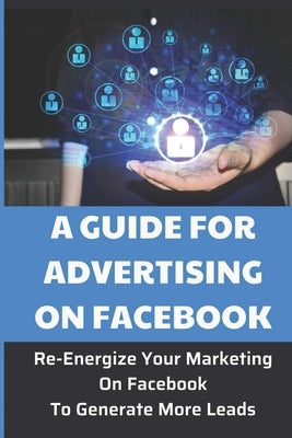 A Guide For Advertising On Facebook: Re-Energize Your Marketing On Facebook To Generate More Leads: Lose Out On Sales by Kuehneman, Karen