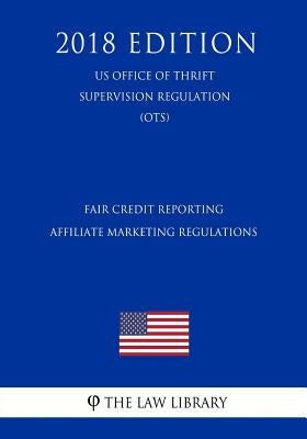 Fair Credit Reporting Affiliate Marketing Regulations (US Office of Thrift Supervision Regulation) (OTS) (2018 Edition) by The Law Library
