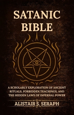 Satanic Bible: A Scholarly Exploration of Ancient Rituals, Forbidden Teachings, and the Hidden Laws of Infernal Power by Seraph, Alistair S.