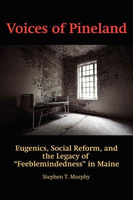 Voices of Pineland: Eugenics, Social Reform, and the Legacy of Feeblemindedness in Maine by Murphy, Stephen T.