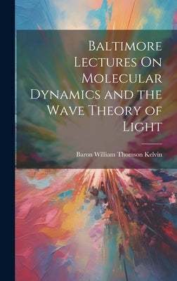 Baltimore Lectures On Molecular Dynamics and the Wave Theory of Light by Kelvin, Baron William Thomson