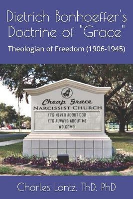 Dietrch Bonhoeffer's Doctrine of "Grace": Theologian of Freedom (1906-1945) by Lantz, Charles Craig