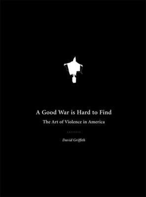 A Good War Is Hard to Find: The Art of Violence in America by Griffith, David
