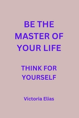 Be the Master of your life: Think for yourself by Elias, Victoria