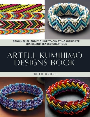Artful Kumihimo Designs Book: Beginner Friendly Guide to Crafting Intricate Braids and Beaded Creations by Cross, Beth