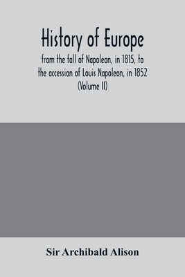 History of Europe, from the fall of Napoleon, in 1815, to the accession of Louis Napoleon, in 1852 (Volume II) by Archibald Alison