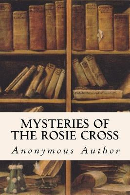 Mysteries of the Rosie Cross by Author, Anonymous