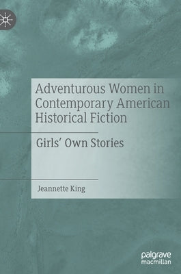 Adventurous Women in Contemporary American Historical Fiction: Girls' Own Stories by King, Jeannette