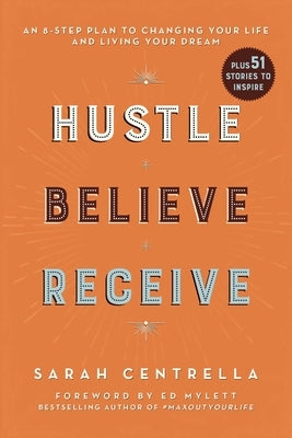 Hustle Believe Receive: An 8-Step Plan to Changing Your Life and Living Your Dream by Centrella, Sarah