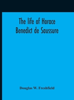 The Life Of Horace Benedict De Saussure by W. Freshfield, Douglas