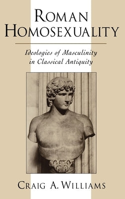 Roman Homosexuality: Ideologies of Masculinity in Classical Antiquity by Williams, Craig A.