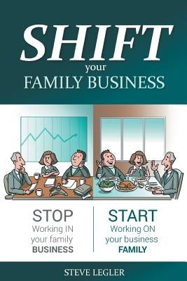 SHIFT your Family Business: Stop working in your family business and start working on your business family by Legler, Steve