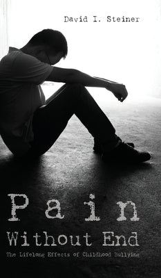 Pain Without End: The Lifelong Effects of Childhood Bullying by Steiner, David I.