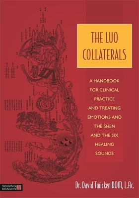 The Luo Collaterals: A Handbook for Clinical Practice and Treating Emotions and the Shen and the Six Healing Sounds by Twicken, David