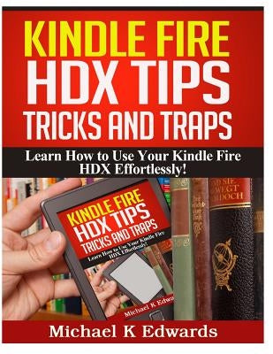 Kindle Fire HDX Tips, Tricks and Traps: Learn How to Use Your Kindle Fire HDX Effortlessly! by Edwards, Michael K.