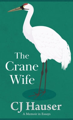 The Crane Wife: A Memoir in Essays by Hauser, Cj